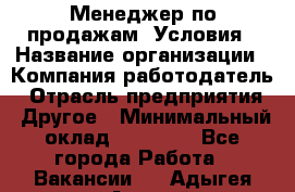 Менеджер по продажам! Условия › Название организации ­ Компания-работодатель › Отрасль предприятия ­ Другое › Минимальный оклад ­ 35 000 - Все города Работа » Вакансии   . Адыгея респ.,Адыгейск г.